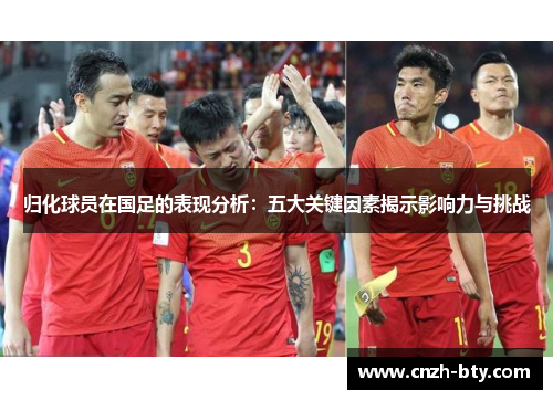 归化球员在国足的表现分析：五大关键因素揭示影响力与挑战