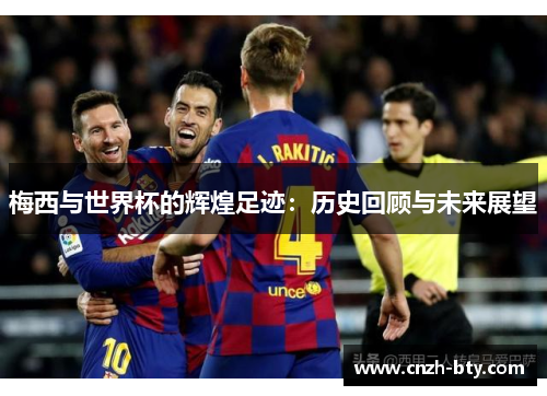 梅西与世界杯的辉煌足迹：历史回顾与未来展望