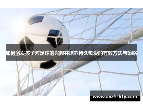 如何激发孩子对足球的兴趣并培养持久热爱的有效方法与策略