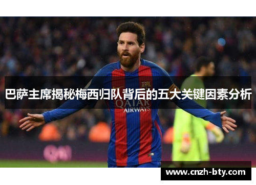 巴萨主席揭秘梅西归队背后的五大关键因素分析 巴萨主席揭秘梅西归队背后的五大关键因素分析