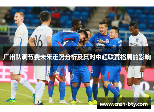 广州队调节费未来走势分析及其对中超联赛格局的影响