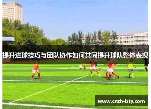 提升进球技巧与团队协作如何共同提升球队整体表现 提升进球技巧与团队协作如何共同提升球队整体表现