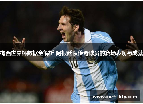 梅西世界杯数据全解析 阿根廷队传奇球员的赛场表现与成就