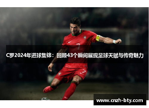 C罗2024年进球集锦：回顾43个瞬间展现足球天赋与传奇魅力