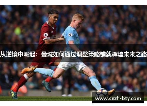 从逆境中崛起：曼城如何通过调整策略铺就辉煌未来之路