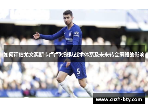 如何评估尤文买断卡卢卢对球队战术体系及未来转会策略的影响 如何评估尤文买断卡卢卢对球队战术体系及未来转会策略的影响
