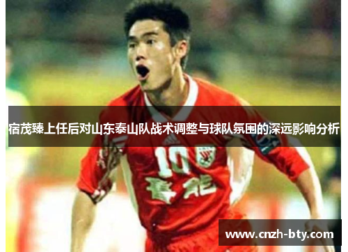 宿茂臻上任后对山东泰山队战术调整与球队氛围的深远影响分析
