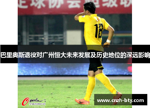 巴里奥斯退役对广州恒大未来发展及历史地位的深远影响 巴里奥斯退役对广州恒大未来发展及历史地位的深远影响