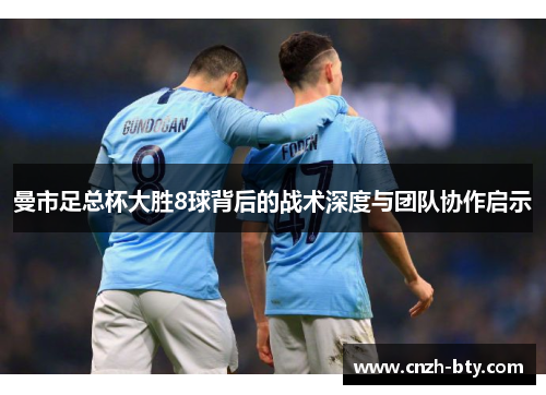 曼市足总杯大胜8球背后的战术深度与团队协作启示