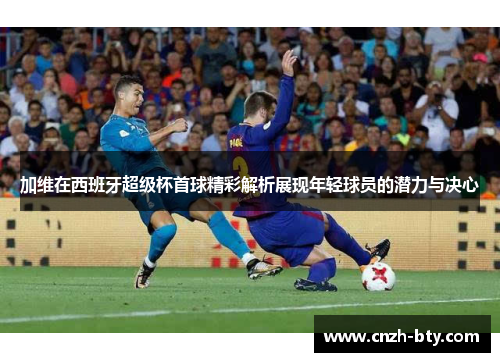 加维在西班牙超级杯首球精彩解析展现年轻球员的潜力与决心 加维在西班牙超级杯首球精彩解析展现年轻球员的潜力与决心