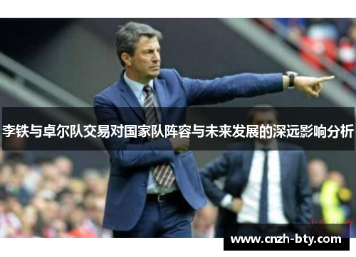 李铁与卓尔队交易对国家队阵容与未来发展的深远影响分析 李铁与卓尔队交易对国家队阵容与未来发展的深远影响分析
