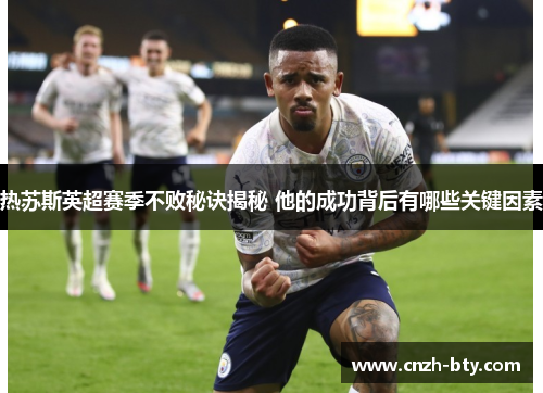 热苏斯英超赛季不败秘诀揭秘 他的成功背后有哪些关键因素