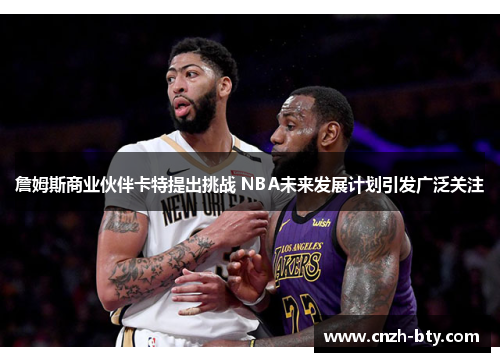 詹姆斯商业伙伴卡特提出挑战 NBA未来发展计划引发广泛关注