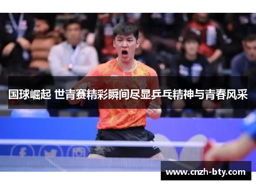 国球崛起 世青赛精彩瞬间尽显乒乓精神与青春风采