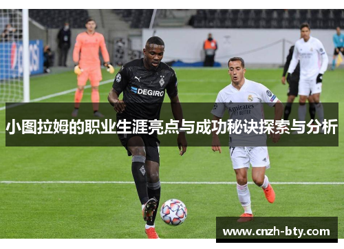 小图拉姆的职业生涯亮点与成功秘诀探索与分析 小图拉姆的职业生涯亮点与成功秘诀探索与分析