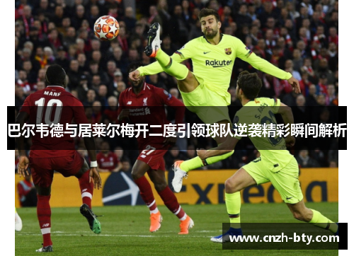 巴尔韦德与居莱尔梅开二度引领球队逆袭精彩瞬间解析