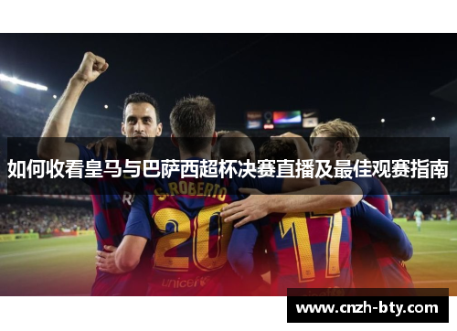 如何收看皇马与巴萨西超杯决赛直播及最佳观赛指南