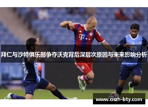 拜仁与沙特俱乐部争夺沃克背后深层次原因与未来影响分析