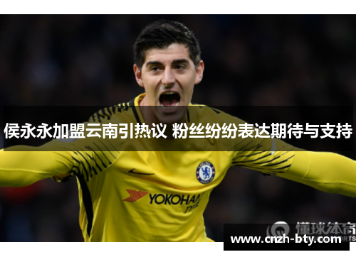 侯永永加盟云南引热议 粉丝纷纷表达期待与支持