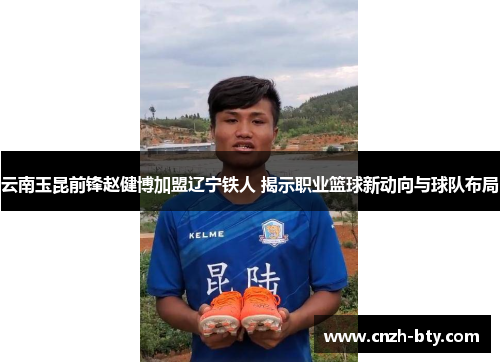 云南玉昆前锋赵健博加盟辽宁铁人 揭示职业篮球新动向与球队布局