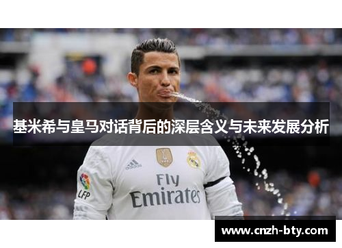 基米希与皇马对话背后的深层含义与未来发展分析