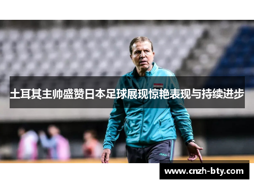 土耳其主帅盛赞日本足球展现惊艳表现与持续进步