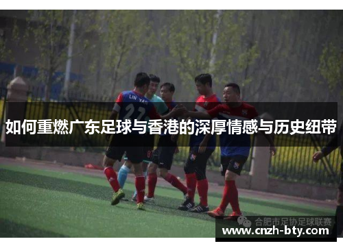 如何重燃广东足球与香港的深厚情感与历史纽带
