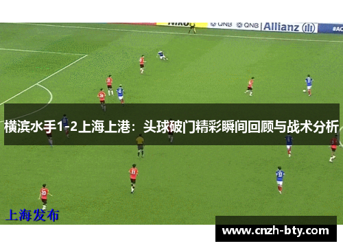 横滨水手1-2上海上港：头球破门精彩瞬间回顾与战术分析