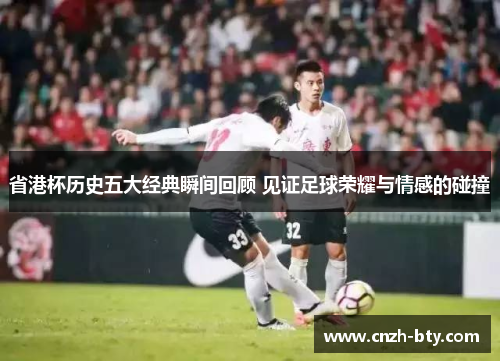 省港杯历史五大经典瞬间回顾 见证足球荣耀与情感的碰撞