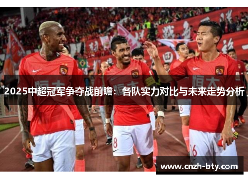 2025中超冠军争夺战前瞻：各队实力对比与未来走势分析