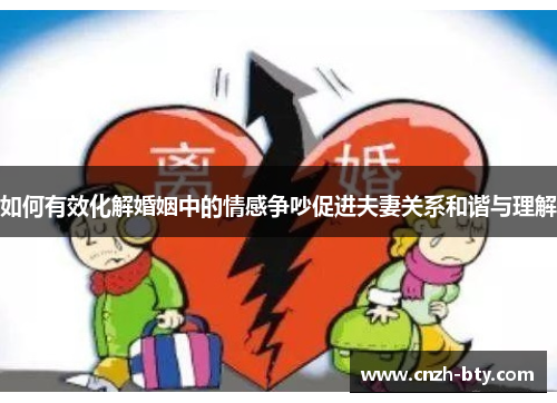 如何有效化解婚姻中的情感争吵促进夫妻关系和谐与理解