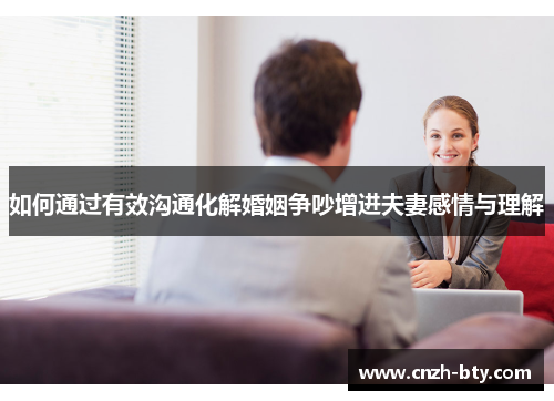 如何通过有效沟通化解婚姻争吵增进夫妻感情与理解 如何通过有效沟通化解婚姻争吵增进夫妻感情与理解