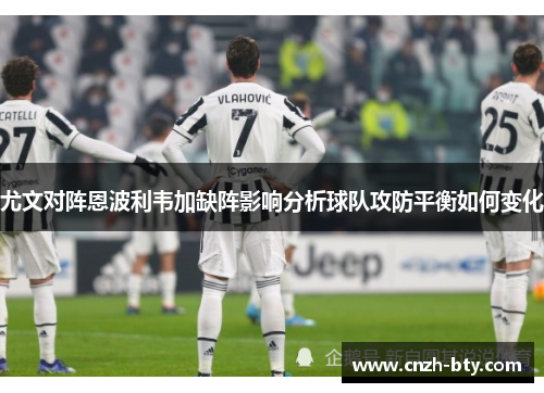 尤文对阵恩波利韦加缺阵影响分析球队攻防平衡如何变化