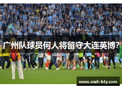 广州队球员何人将留守大连英博？