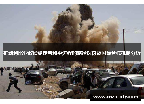 推动利比亚政治稳定与和平进程的路径探讨及国际合作机制分析