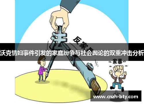 沃克情妇事件引发的家庭纷争与社会舆论的双重冲击分析