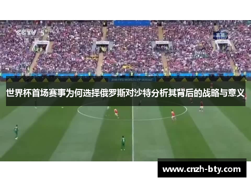 世界杯首场赛事为何选择俄罗斯对沙特分析其背后的战略与意义