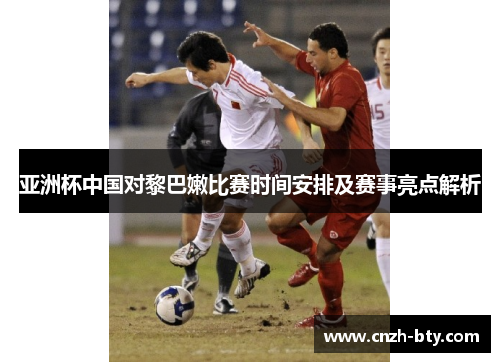 亚洲杯中国对黎巴嫩比赛时间安排及赛事亮点解析