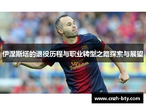 伊涅斯塔的退役历程与职业转型之路探索与展望
