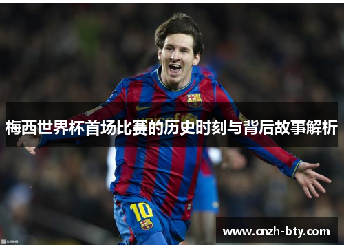 梅西世界杯首场比赛的历史时刻与背后故事解析