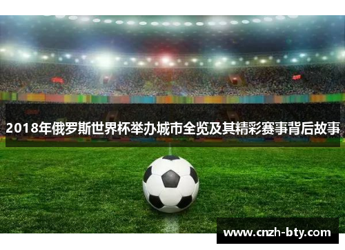 2018年俄罗斯世界杯举办城市全览及其精彩赛事背后故事