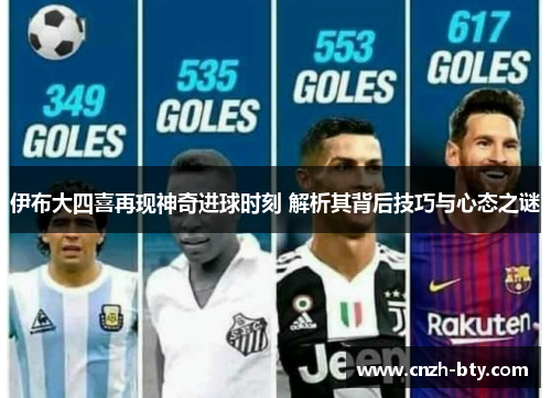 伊布大四喜再现神奇进球时刻 解析其背后技巧与心态之谜