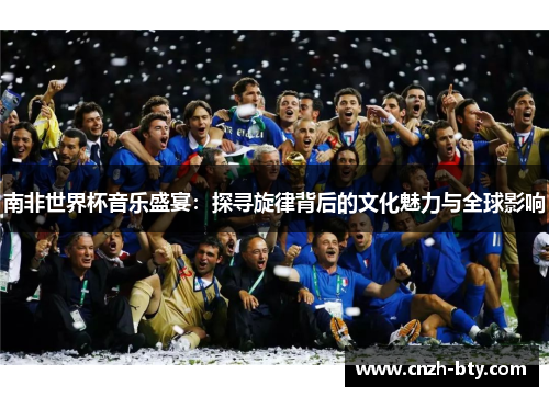 南非世界杯音乐盛宴：探寻旋律背后的文化魅力与全球影响