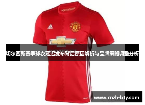 切尔西新赛季球衣延迟发布背后原因解析与品牌策略调整分析