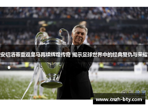 安切洛蒂重返皇马再续辉煌传奇 揭示足球世界中的经典复仇与荣耀
