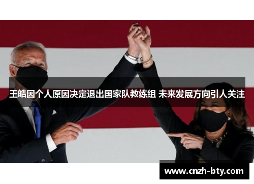 王皓因个人原因决定退出国家队教练组 未来发展方向引人关注