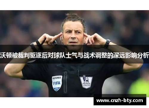 沃顿被裁判驱逐后对球队士气与战术调整的深远影响分析