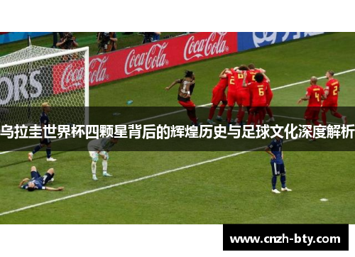 乌拉圭世界杯四颗星背后的辉煌历史与足球文化深度解析