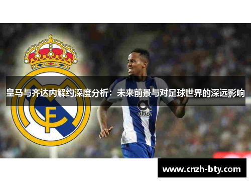 皇马与齐达内解约深度分析：未来前景与对足球世界的深远影响