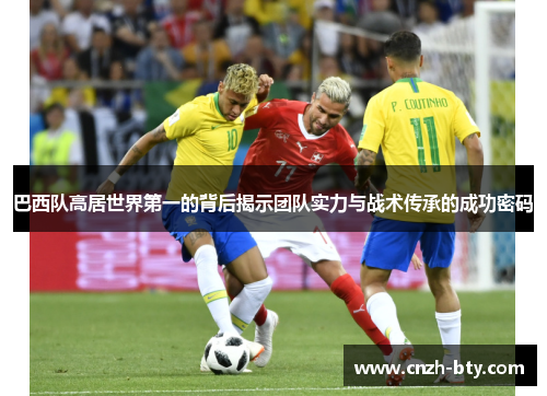 巴西队高居世界第一的背后揭示团队实力与战术传承的成功密码